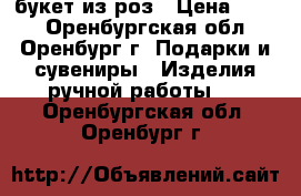 букет из роз › Цена ­ 450 - Оренбургская обл., Оренбург г. Подарки и сувениры » Изделия ручной работы   . Оренбургская обл.,Оренбург г.